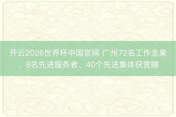 开云2026世界杯中国官网 广州72名工作圭臬、8名先进服务者、40个先进集体获赏赐