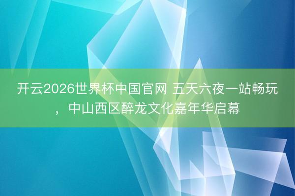 开云2026世界杯中国官网 五天六夜一站畅玩，中山西区醉龙文化嘉年华启幕