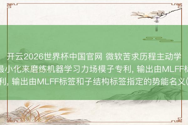 开云2026世界杯中国官网 微软苦求历程主动学习应用子结构不细目性最小化来磨练机器学习力场模子专利, 输出由MLFF标签和子结构标签指定的势能名义(PES)