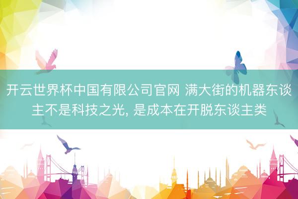 开云世界杯中国有限公司官网 满大街的机器东谈主不是科技之光, 是成本在开脱东谈主类